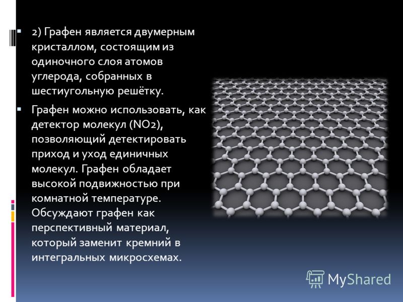2) Графен является двумерным кристаллом, состоящим из одиночного слоя атомов углерода, собранных в шестиугольную решётку. Графен можно использовать, как детектор молекул (NO2), позволяющий детектировать приход и уход единичных молекул. Графен обладае
