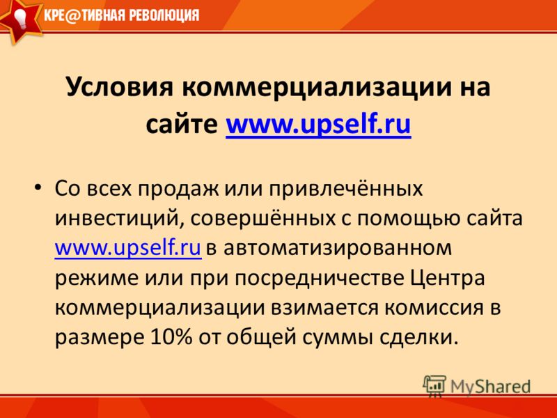 Условия коммерциализации на сайте www.upself.ruwww.upself.ru Со всех продаж или привлечённых инвестиций, совершённых с помощью сайта www.upself.ru в автоматизированном режиме или при посредничестве Центра коммерциализации взимается комиссия в размере