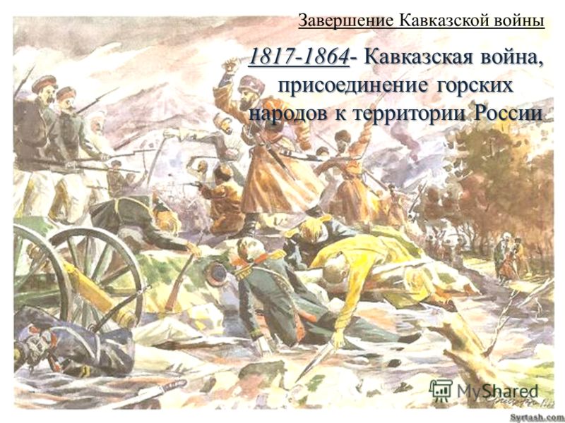 Завершение Кавказской войны 1817-1864- Кавказская война, присоединение горских народов к территории России