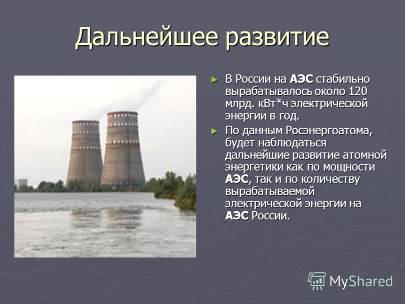 Дальнейшее развитие В России на АЭС стабильно вырабатывалось около 120 млрд. кВт*ч электрической энергии в год. По данным Росэнергоатома, будет наблюдаться дальнейшие развитие атомной энергетики как по мощности АЭС, так и по количеству вырабатываемой