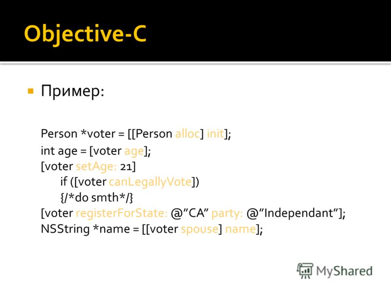 Objective-C Пример: Person *voter = [[Person alloc] init]; int age = [voter age]; [voter setAge: 21] if ([voter canLegallyVote]) {/*do smth*/} [voter registerForState: @CA party: @Independant]; NSString *name = [[voter spouse] name];