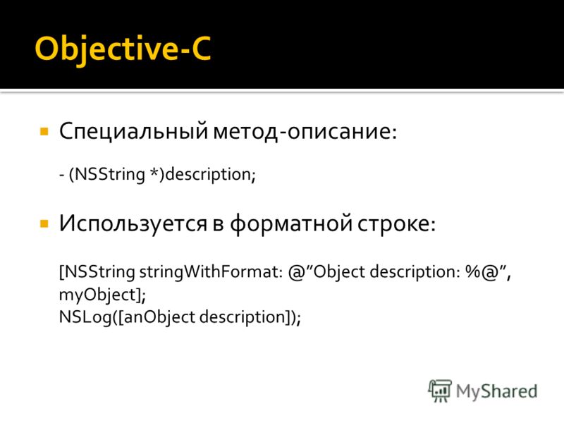 Objective-C Специальный метод-описание: - (NSString *)description; Используется в форматной строке: [NSString stringWithFormat: @Object description: %@, myObject]; NSLog([anObject description]);