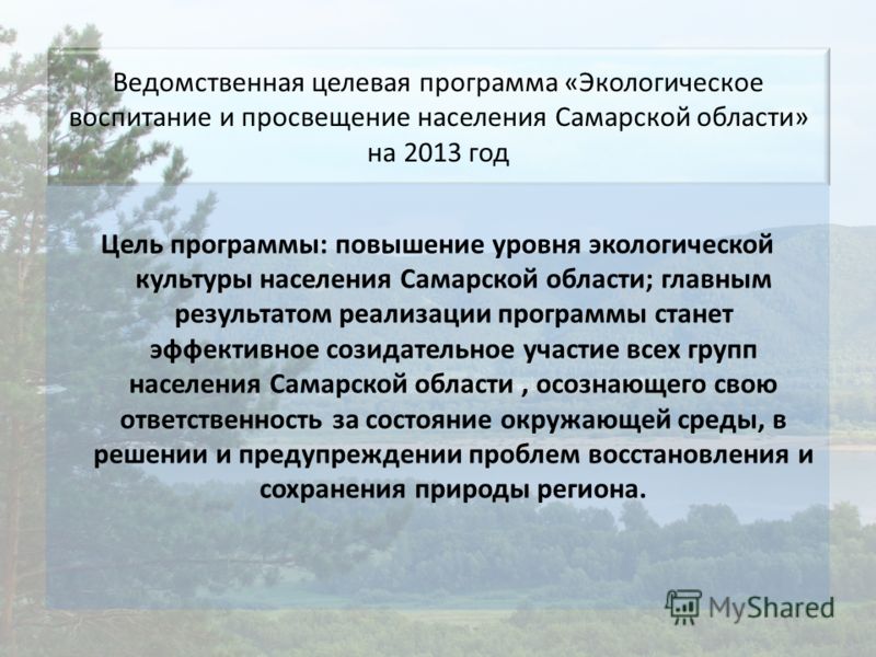 Ведомственная целевая программа «Экологическое воспитание и просвещение населения Самарской области» на 2013 год Цель программы: повышение уровня экологической культуры населения Самарской области; главным результатом реализации программы станет эффе