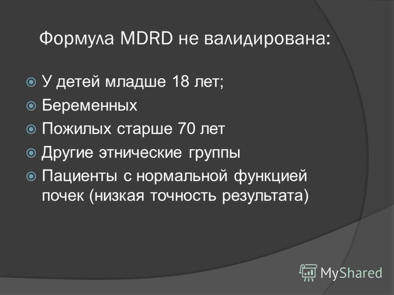 Формула MDRD не валидирована: У детей младше 18 лет; Беременных Пожилых старше 70 лет Другие этнические группы Пациенты с нормальной функцией почек (низкая точность результата)