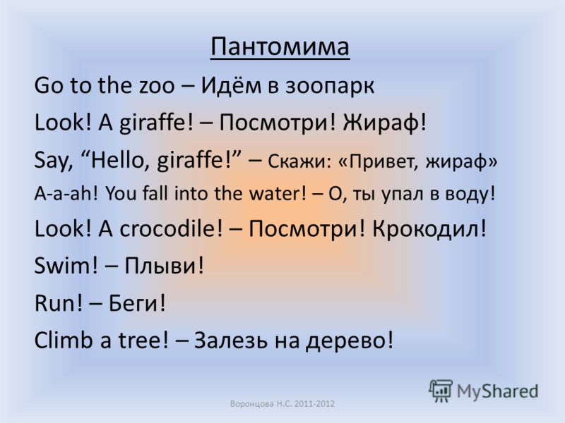 Пантомима Go to the zoo – Идём в зоопарк Look! A giraffe! – Посмотри! Жираф! Say, Hello, giraffe! – Скажи: «Привет, жираф» A-a-ah! You fall into the water! – О, ты упал в воду! Look! A crocodile! – Посмотри! Крокодил! Swim! – Плыви! Run! – Беги! Clim
