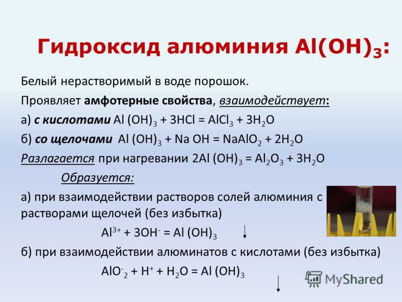 Белый нерастворимый в воде порошок. Проявляет амфотерные свойства, взаимодействует: а) с кислотами Al (OH) 3 + 3HCl = AlCl 3 + 3H 2 O б) со щелочами Al (OH) 3 + Na OH = NaAlO 2 + 2H 2 O Разлагается при нагревании 2Al (OH) 3 = Al 2 O 3 + 3H 2 O Образу