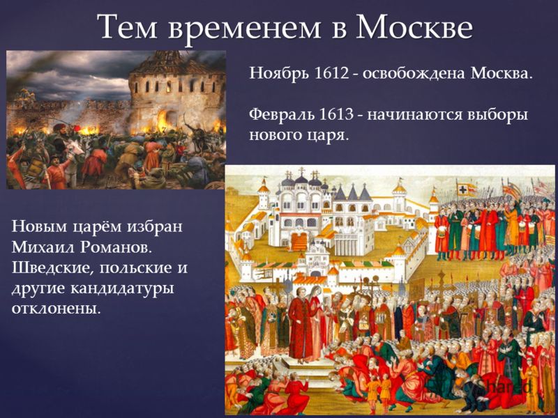 Тем временем в Москве Ноябрь 1612 - освобождена Москва. Февраль 1613 - начинаются выборы нового царя. Новым царём избран Михаил Романов. Шведские, польские и другие кандидатуры отклонены.
