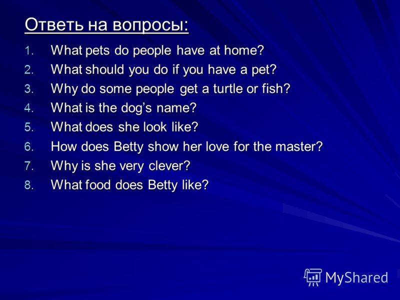 Ответь на вопросы: 1. What pets do people have at home? 2. What should you do if you have a pet? 3. Why do some people get a turtle or fish? 4. What is the dogs name? 5. What does she look like? 6. How does Betty show her love for the master? 7. Why 