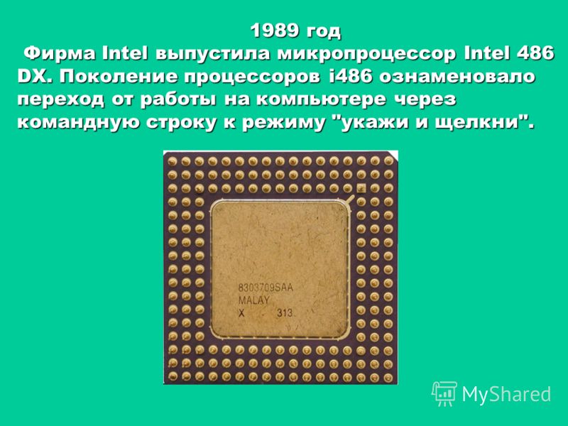 1989 год Фирма Intel выпустила микропроцессор Intel 486 DX. Поколение процессоров i486 ознаменовало переход от работы на компьютере через командную строку к режиму укажи и щелкни.