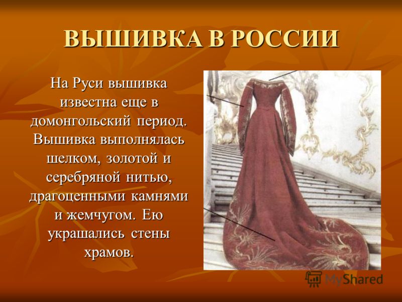 ВЫШИВКА В РОССИИ На Руси вышивка известна еще в домонгольский период. Вышивка выполнялась шелком, золотой и серебряной нитью, драгоценными камнями и жемчугом. Ею украшались стены храмов.