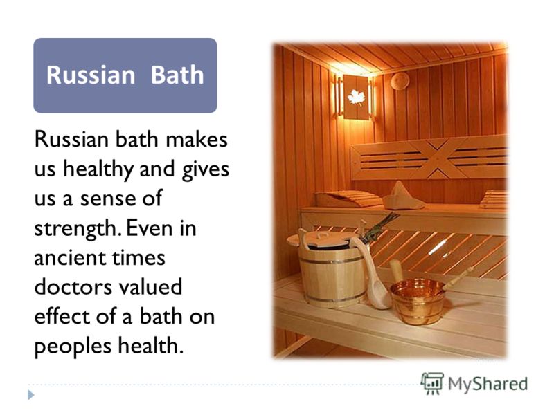 Russian Bath Russian bath makes us healthy and gives us a sense of strength. Even in ancient times doctors valued effect of a bath on peoples health.