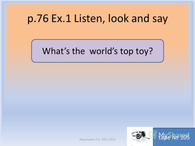 p.76 Ex.1 Listen, look and say Воронцова Н.С. 2011-2012 tape 105 Whats the worlds top toy?