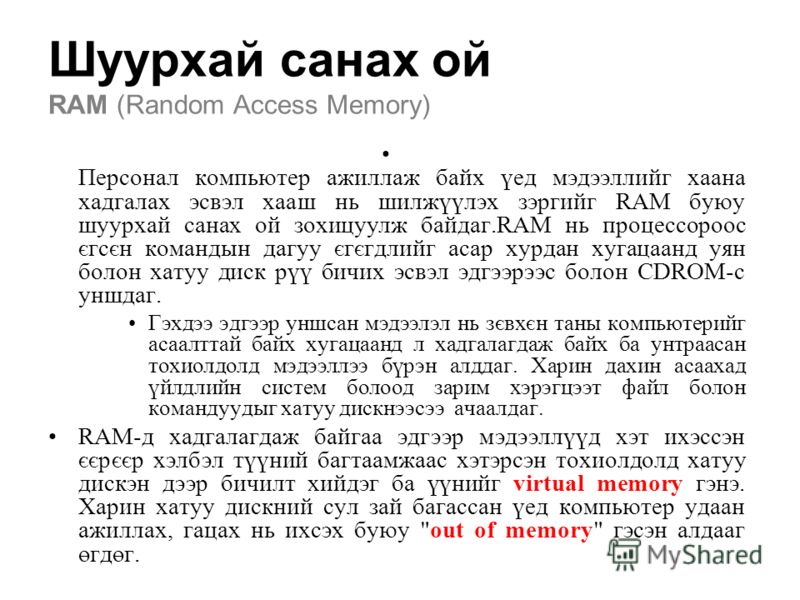 Шуурхай санах ой RAM (Random Access Memory) Персонал компьютер ажиллаж байх үед мэдээллийг хаана хадгалах эсвэл хааш нь шилжүүлэх зэргийг RAM буюу шуурхай санах ой зохицуулж байдаг.RAM нь процессороос єгсєн командын дагуу єгєгдлийг асар хурдан хугаца