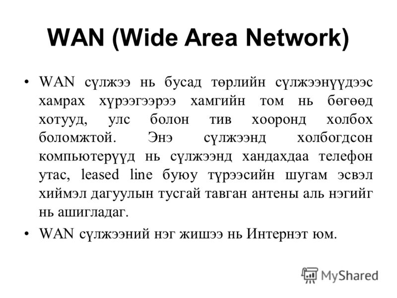 WAN (Wide Area Network) WAN сүлжээ нь бусад төрлийн сүлжээнүүдээс хамрах хүрээгээрээ хамгийн том нь бөгөөд хотууд, улс болон тив хооронд холбох боломжтой. Энэ сүлжээнд холбогдсон компьютерүүд нь сүлжээнд хандахдаа телефон утас, leased line буюу түрээ