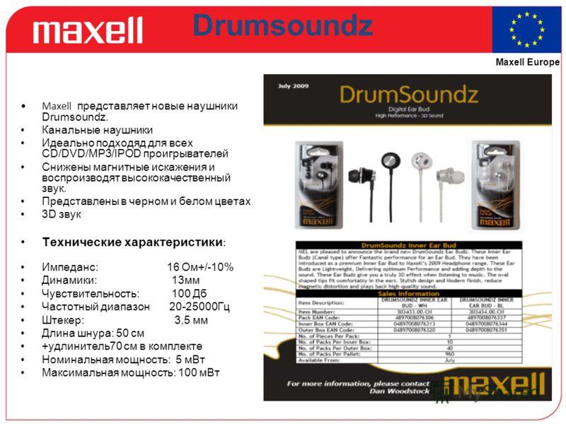 Maxell Europe Drumsoundz Maxell представляет новые наушники Drumsoundz. Канальные наушники Идеально подходяд для всех СD/DVD/MP3/IPOD проигрывателей Снижены магнитные искажения и воспроизводят высококачественный звук. Представлены в черном и белом цв