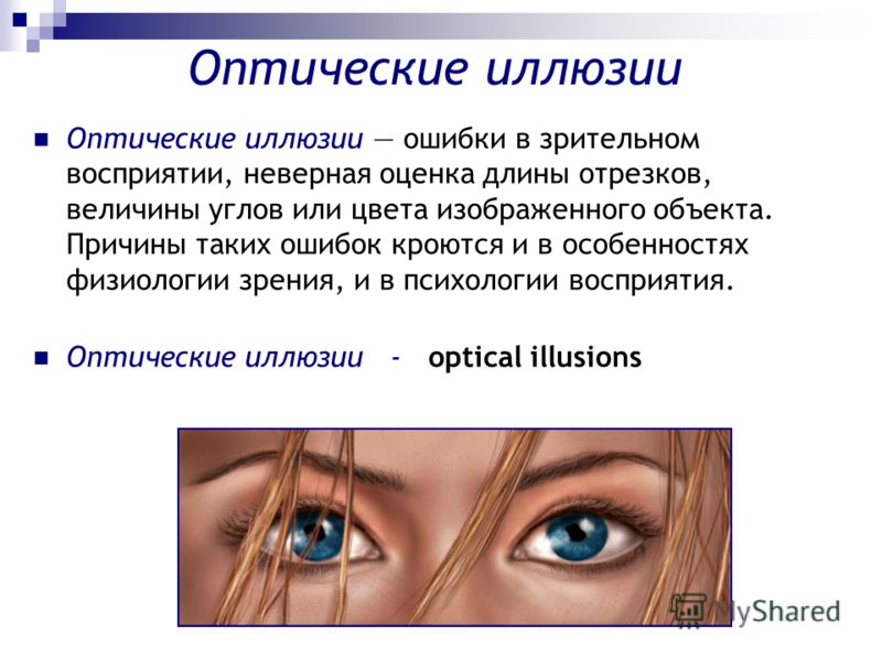Оптические иллюзии Оптические иллюзии ошибки в зрительном восприятии, неверная оценка длины отрезков, величины углов или цвета изображенного объекта. Причины таких ошибок кроются и в особенностях физиологии зрения, и в психологии восприятия. Оптическ