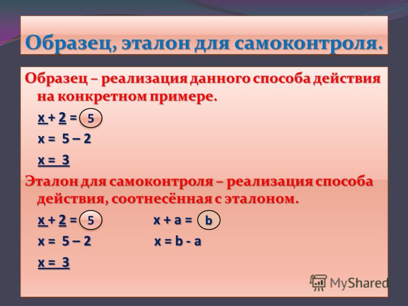 Образец, эталон для самоконтроля. Образец – реализация данного способа действия на конкретном примере. х + 2 = х = 5 – 2 х = 5 – 2 х = 3 Эталон для самоконтроля – реализация способа действия, соотнесённая с эталоном. х + 2 = х + а = х + 2 = х + а = х
