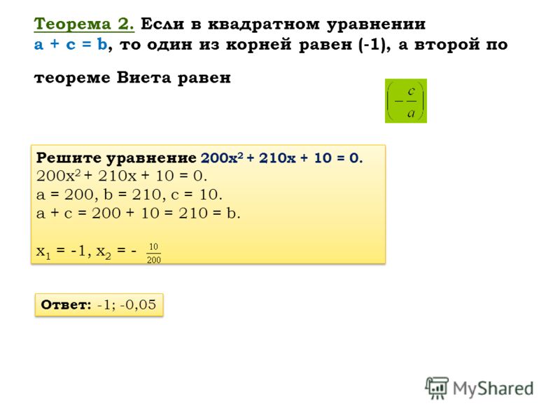 Теорема 2. Если в квадратном уравнении a + c = b, то один из корней равен (-1), а второй по теореме Виета равен Решите уравнение 200х 2 + 210х + 10 = 0. 200х 2 + 210х + 10 = 0. a = 200, b = 210, c = 10. a + c = 200 + 10 = 210 = b. х 1 = -1, х 2 = - Р