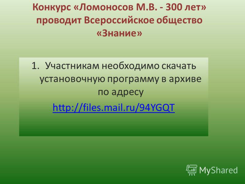 Конкурс «Ломоносов М.В. - 300 лет» проводит Всероссийское общество «Знание» 1.Участникам необходимо скачать установочную программу в архиве по адресу http://files.mail.ru/94YGQT