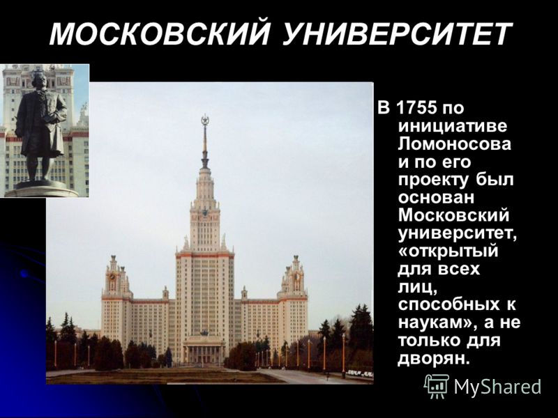 МОСКОВСКИЙ УНИВЕРСИТЕТ В 1755 по инициативе Ломоносова и по его проекту был основан Московский университет, «открытый для всех лиц, способных к наукам», а не только для дворян.