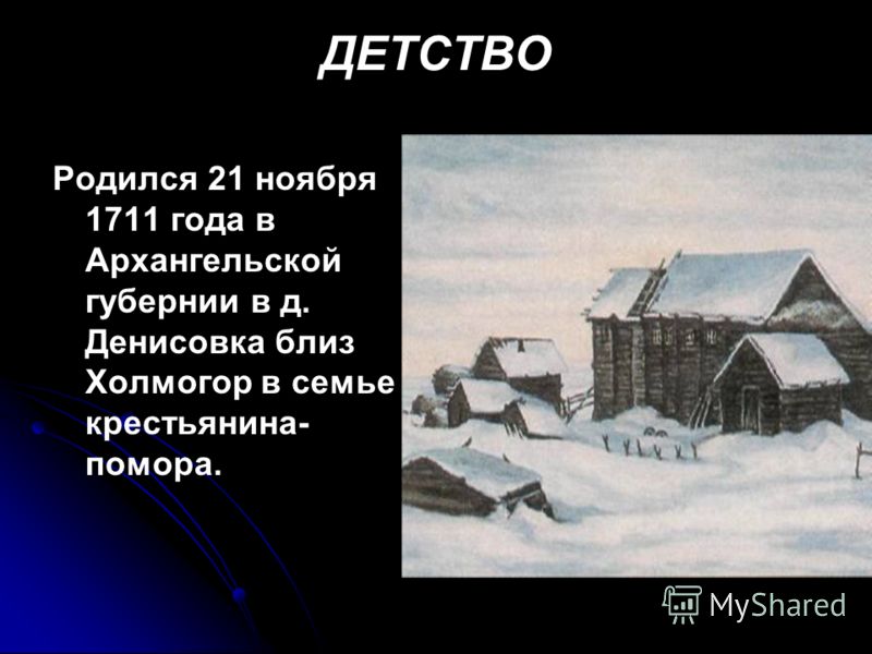 ДЕТСТВО Родился 21 ноября 1711 года в Архангельской губернии в д. Денисовка близ Холмогор в семье крестьянина- помора.