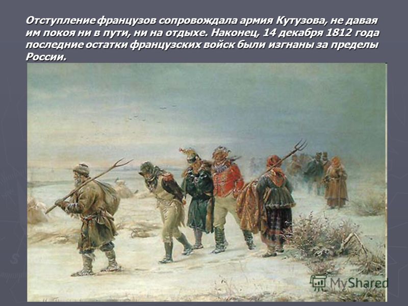 Отступление французов сопровождала армия Кутузова, не давая им покоя ни в пути, ни на отдыхе. Наконец, 14 декабря 1812 года последние остатки французских войск были изгнаны за пределы России.
