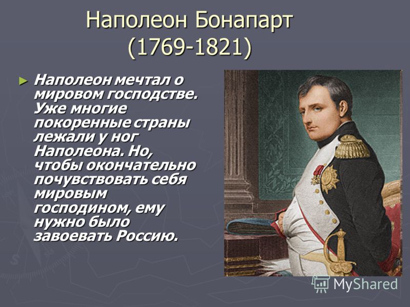 Наполеон Бонапарт (1769-1821) Наполеон мечтал о мировом господстве. Уже многие покоренные страны лежали у ног Наполеона. Но, чтобы окончательно почувствовать себя мировым господином, ему нужно было завоевать Россию. Наполеон мечтал о мировом господст