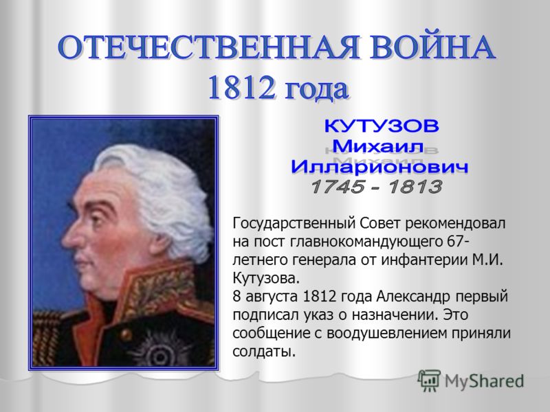 Государственный Совет рекомендовал на пост главнокомандующего 67- летнего генерала от инфантерии М.И. Кутузова. 8 августа 1812 года Александр первый подписал указ о назначении. Это сообщение с воодушевлением приняли солдаты.