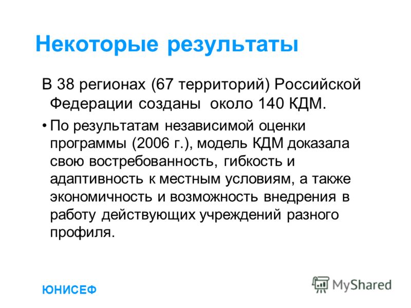 ЮНИСЕФ Некоторые результаты В 38 регионах (67 территорий) Российской Федерации созданы около 140 КДМ. По результатам независимой оценки программы (2006 г.), модель КДМ доказала свою востребованность, гибкость и адаптивность к местным условиям, а такж