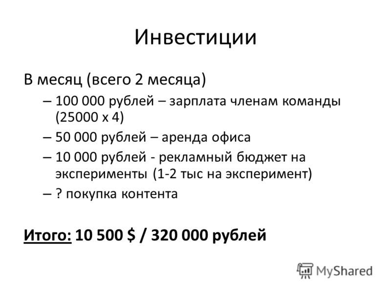 Инвестиции В месяц (всего 2 месяца) – 100 000 рублей – зарплата членам команды (25000 х 4) – 50 000 рублей – аренда офиса – 10 000 рублей - рекламный бюджет на эксперименты (1-2 тыс на эксперимент) – ? покупка контента Итого: 10 500 $ / 320 000 рубле