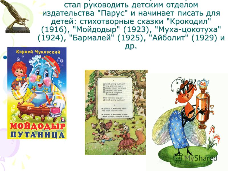 В 1916 по приглашению Горького Чуковский стал руководить детским отделом издательства Парус и начинает писать для детей: стихотворные сказки Крокодил (1916), Мойдодыр (1923), Муха-цокотуха (1924), Бармалей (1925), Айболит (1929) и др.