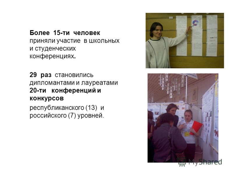 Более 15-ти человек приняли участие в школьных и студенческих конференциях. 29 раз становились дипломантами и лауреатами 20-ти конференций и конкурсов республиканского (13) и российского (7) уровней.