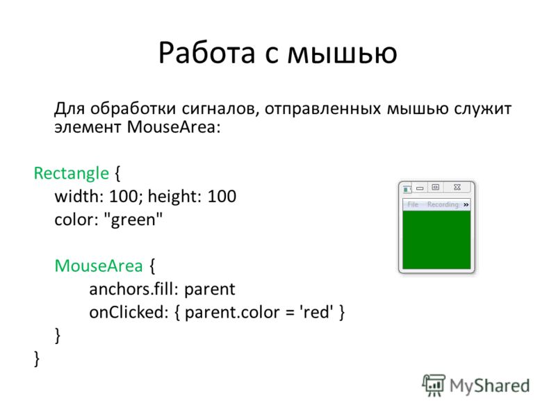 Работа с мышью Для обработки сигналов, отправленных мышью служит элемент MouseArea: Rectangle { width: 100; height: 100 color: green MouseArea { anchors.fill: parent onClicked: { parent.color = 'red' } }