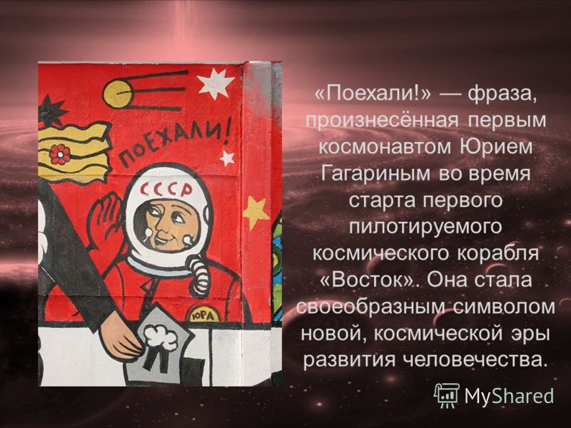 «Поехали!» фраза, произнесённая первым космонавтом Юрием Гагариным во время старта первого пилотируемого космического корабля «Восток». Она стала своеобразным символом новой, космической эры развития человечества.