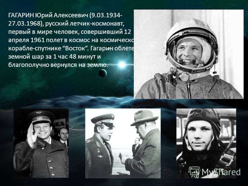 ГАГАРИН Юрий Алексеевич (9.03.1934- 27.03.1968), русский летчик-космонавт, первый в мире человек, совершивший 12 апреля 1961 полет в космос на космическом корабле-спутнике Восток. Гагарин облетел земной шар за 1 час 48 минут и благополучно вернулся н