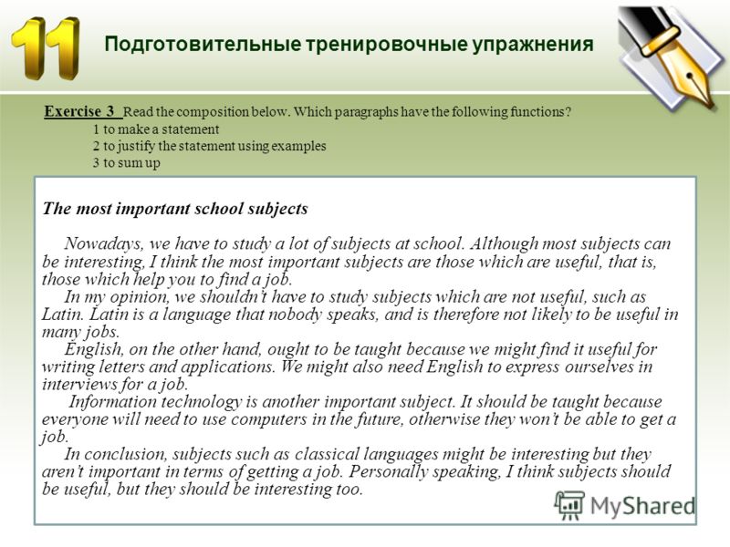 Подготовительные тренировочные упражнения Exercise 3 Read the composition below. Which paragraphs have the following functions? 1 to make a statement 2 to justify the statement using examples 3 to sum up 29.06.2012 The most important school subjects 