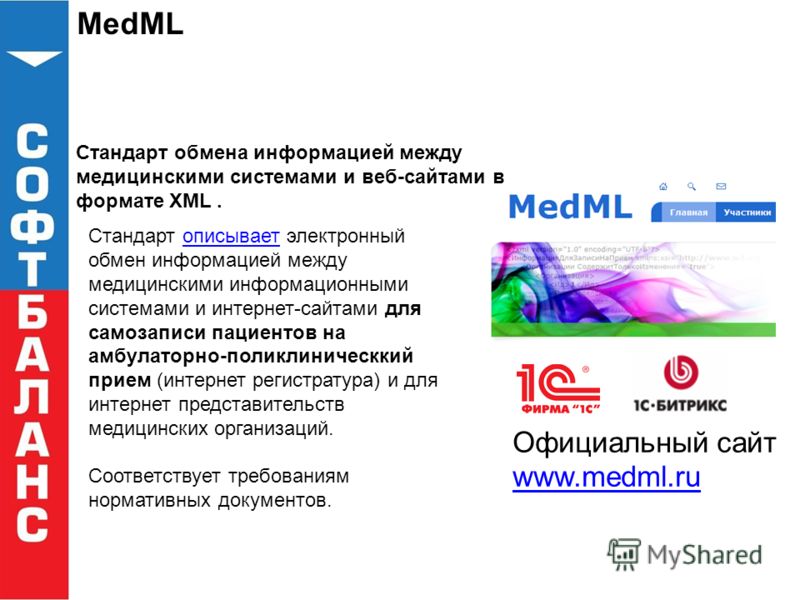 MedML Стандарт обмена информацией между медицинскими системами и веб-сайтами в формате XML. Официальный сайт www.medml.ru Стандарт описывает электронный обмен информацией между медицинскими информационными системами и интернет-сайтами для самозаписи 