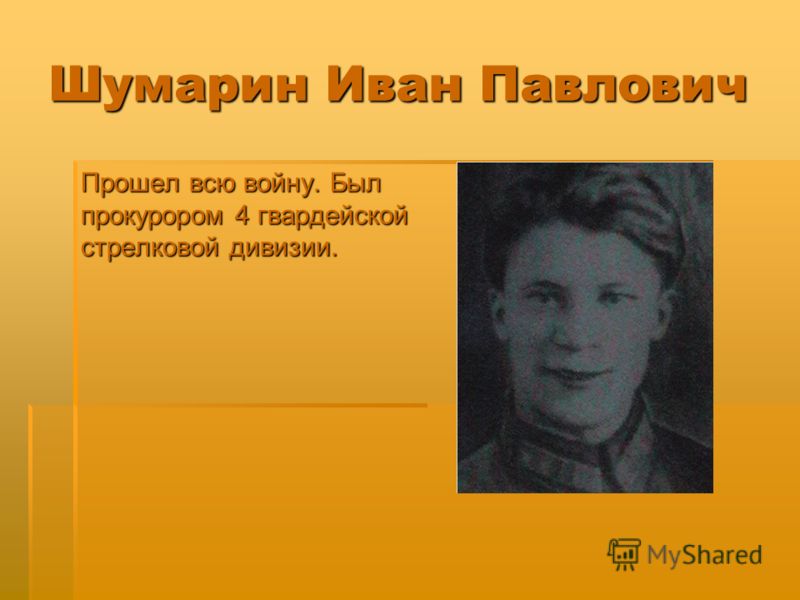 Шумарин Иван Павлович Прошел всю войну. Был прокурором 4 гвардейской стрелковой дивизии.