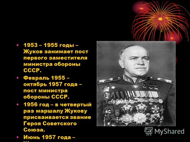 1953 – 1955 годы – Жуков занимает пост первого заместителя министра обороны СССР. Февраль 1955 – октябрь 1957 года – пост министра обороны СССР. 1956 год – в четвертый раз маршалу Жукову присваивается звание Героя Советского Союза. Июнь 1957 года – Ж