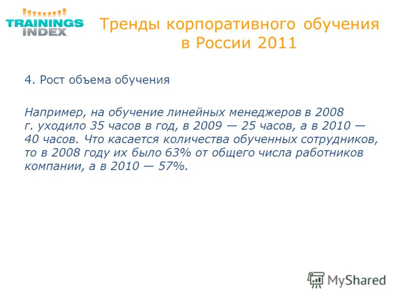 Тренды корпоративного обучения в России 2011 4. Рост объема обучения Например, на обучение линейных менеджеров в 2008 г. уходило 35 часов в год, в 2009 25 часов, а в 2010 40 часов. Что касается количества обученных сотрудников, то в 2008 году их было
