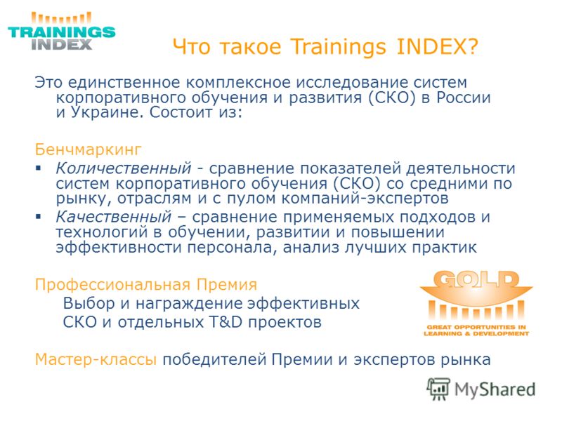 Что такое Trainings INDEX? Это единственное комплексное исследование систем корпоративного обучения и развития (СКО) в России и Украине. Состоит из: Бенчмаркинг Количественный - сравнение показателей деятельности систем корпоративного обучения (СКО) 