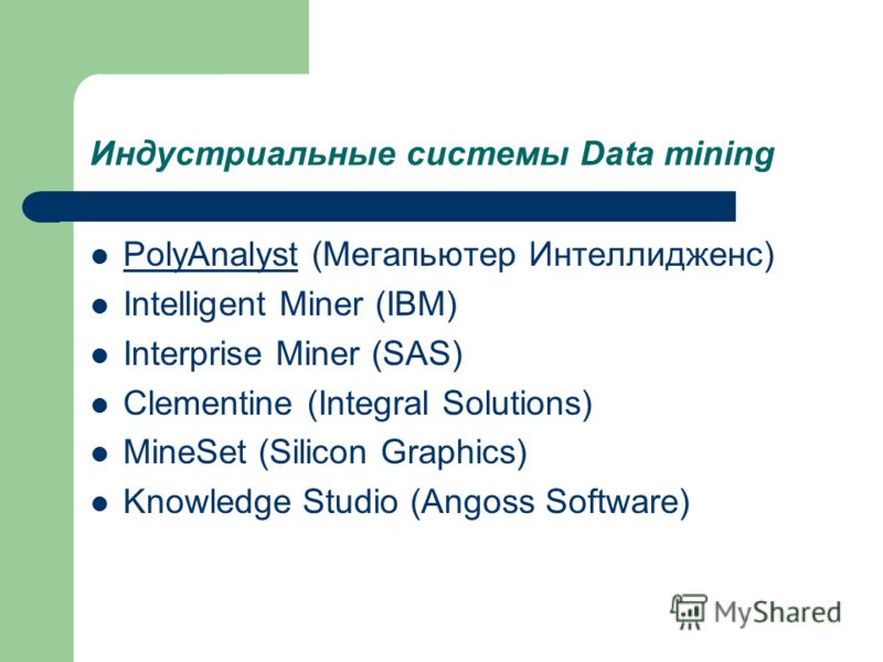 Индустриальные системы Data mining PolyAnalyst (Мегапьютер Интеллидженс) PolyAnalyst Intelligent Miner (IBM) Interprise Miner (SAS) Clementine (Integral Solutions) MineSet (Silicon Graphics) Knowledge Studio (Angoss Software)