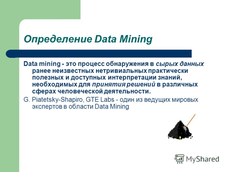 Определение Data Mining Data mining - это процесс обнаружения в сырых данных ранее неизвестных нетривиальных практически полезных и доступных интерпретации знаний, необходимых для принятия решений в различных сферах человеческой деятельности. G. Piat