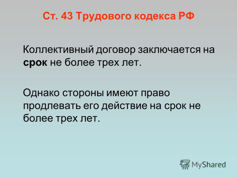Ст. 43 Трудового кодекса РФ Коллективный договор заключается на срок не более трех лет. Однако стороны имеют право продлевать его действие на срок не более трех лет.