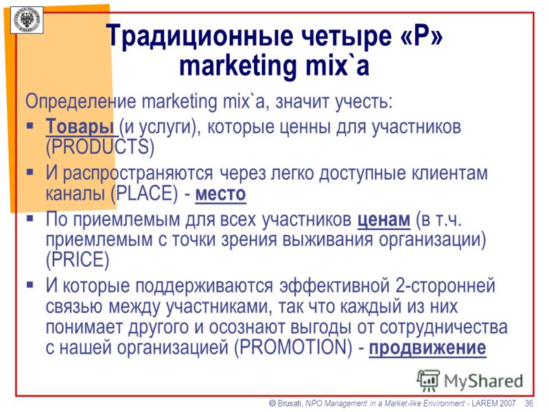 Brusati, NPO Management in a Market-like Environment - LAREM 2007 36 Традиционные четыре «P» marketing mix`а Определение marketing mix`a, значит учесть: Товары (и услуги), которые ценны для участников (PRODUCTS) И распространяются через легко доступн