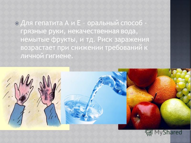 Для гепатита А и Е – оральный способ - грязные руки, некачественная вода, немытые фрукты, и тд. Риск заражения возрастает при снижении требований к личной гигиене.