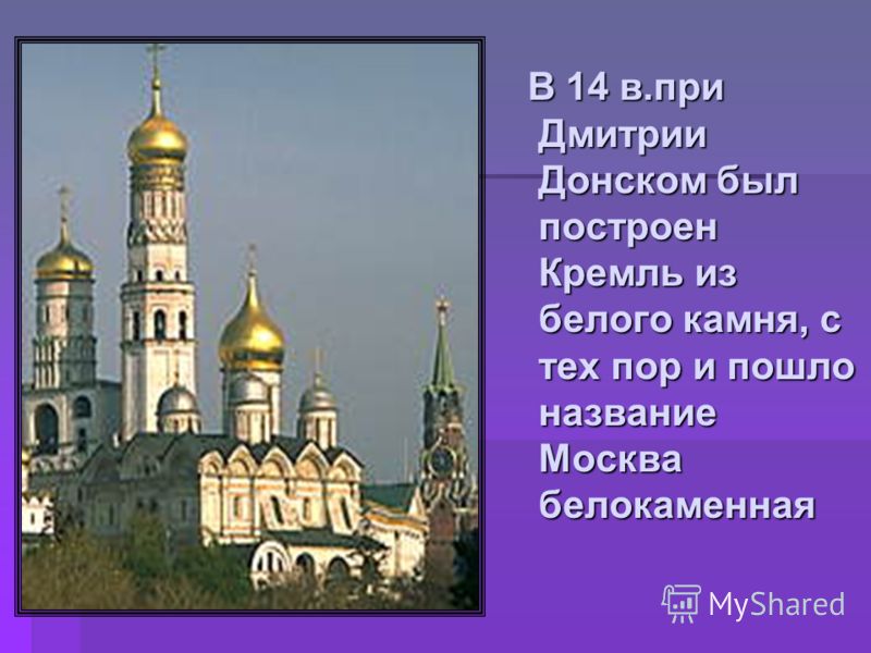 В 14 в.при Дмитрии Донском был построен Кремль из белого камня, с тех пор и пошло название Москва белокаменная В 14 в.при Дмитрии Донском был построен Кремль из белого камня, с тех пор и пошло название Москва белокаменная