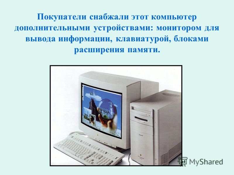 Покупатели снабжали этот компьютер дополнительными устройствами: монитором для вывода информации, клавиатурой, блоками расширения памяти.