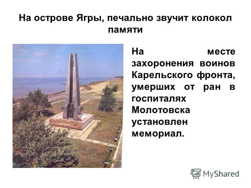 На острове Ягры, печально звучит колокол памяти На месте захоронения воинов Карельского фронта, умерших от ран в госпиталях Молотовска установлен мемориал.