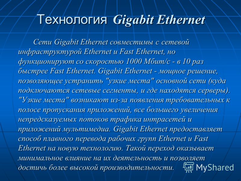 Технология Gigabit Ethernet Сети Gigabit Ethernet совместимы с сетевой инфраструктурой Ethernet и Fast Ethernet, но функционируют со скоростью 1000 Мбит/с - в 10 раз быстрее Fast Ethernet. Gigabit Ethernet - мощное решение, позволяющее устранить 